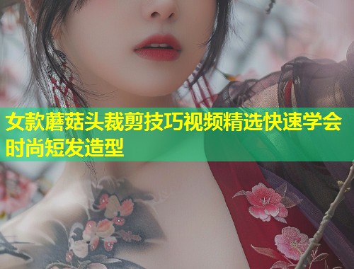 女款蘑菇头裁剪技巧视频精选快速学会时尚短发造型