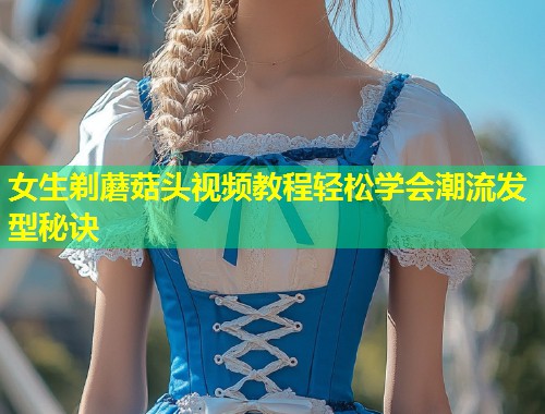 女生剃蘑菇头视频教程轻松学会潮流发型秘诀