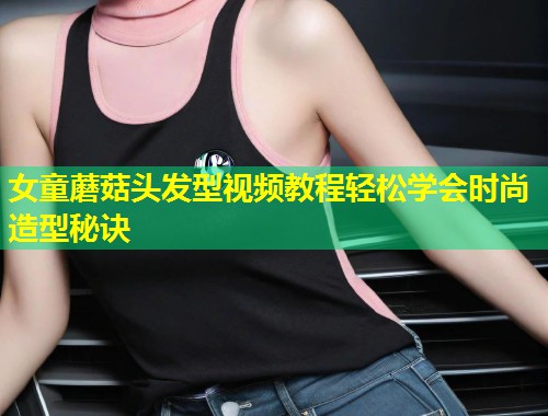 女童蘑菇头发型视频教程轻松学会时尚造型秘诀