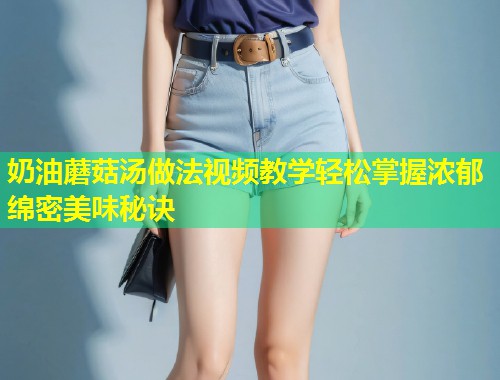 奶油蘑菇汤做法视频教学轻松掌握浓郁绵密美味秘诀