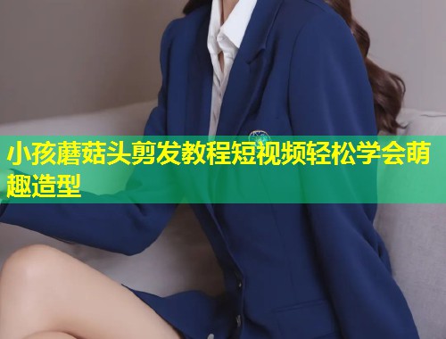 小孩蘑菇头剪发教程短视频轻松学会萌趣造型