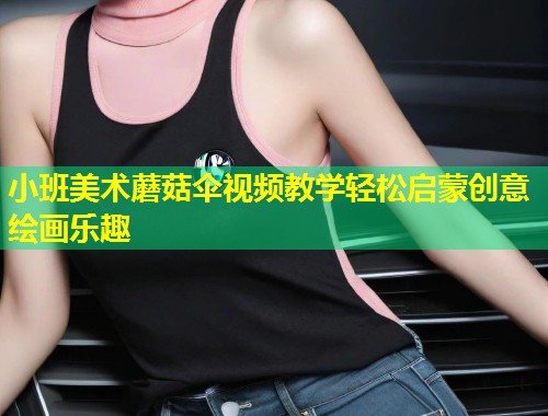小班美术蘑菇伞视频教学轻松启蒙创意绘画乐趣