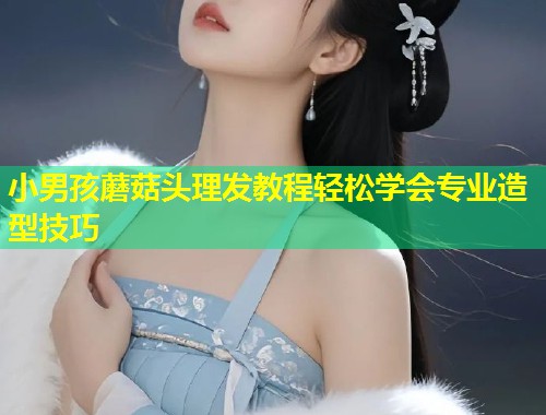小男孩蘑菇头理发教程轻松学会专业造型技巧