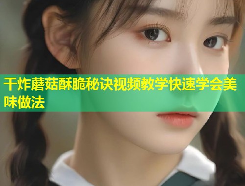 干炸蘑菇酥脆秘诀视频教学快速学会美味做法