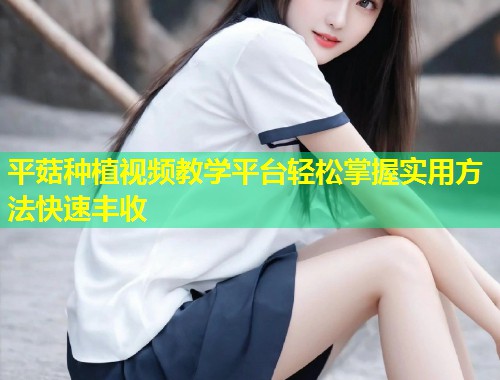 平菇种植视频教学平台轻松掌握实用方法快速丰收