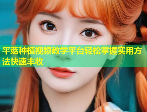 平菇种植视频教学平台轻松掌握实用方法快速丰收