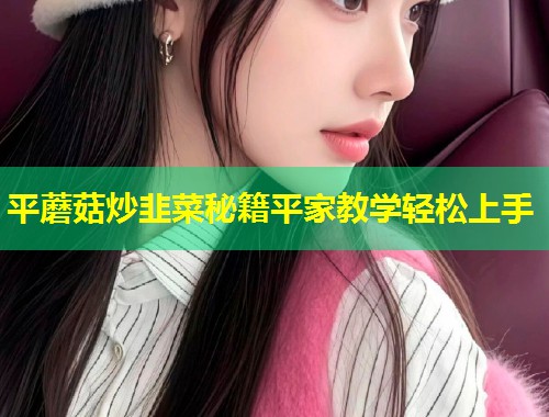 平蘑菇炒韭菜秘籍平家教学轻松上手