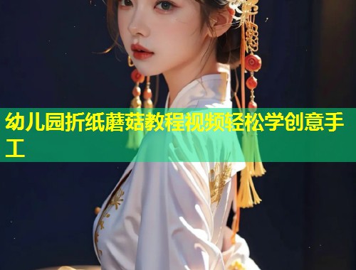 幼儿园折纸蘑菇教程视频轻松学创意手工