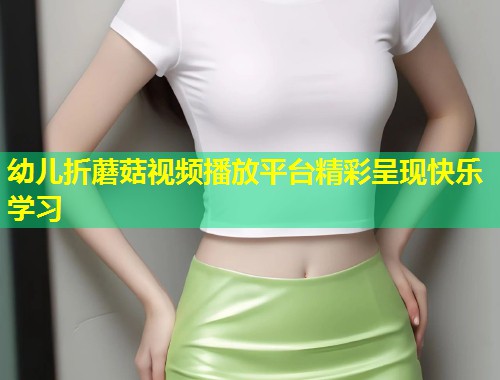 幼儿折蘑菇视频播放平台精彩呈现快乐学习