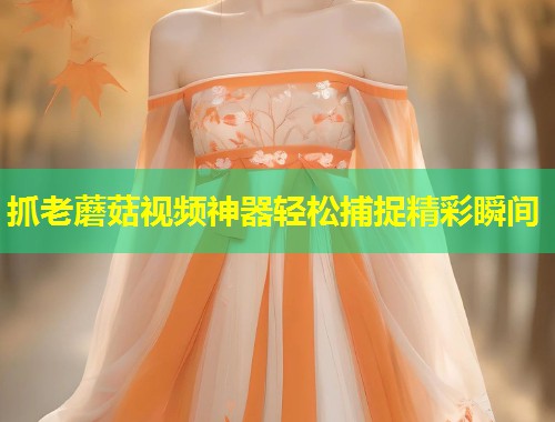 抓老蘑菇视频神器轻松捕捉精彩瞬间
