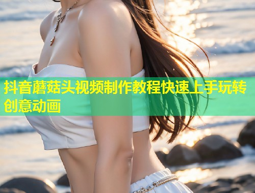 抖音蘑菇头视频制作教程快速上手玩转创意动画