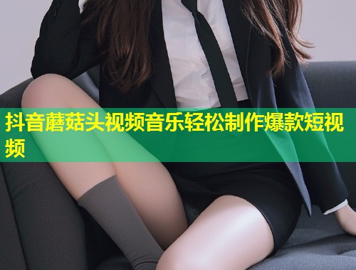 抖音蘑菇头视频音乐轻松制作爆款短视频