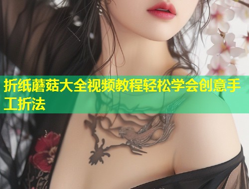折纸蘑菇大全视频教程轻松学会创意手工折法