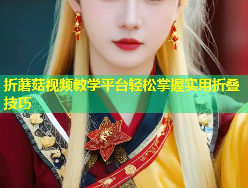 折蘑菇视频教学平台轻松掌握实用折叠技巧