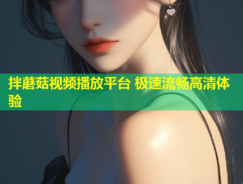拌蘑菇视频播放平台 极速流畅高清体验