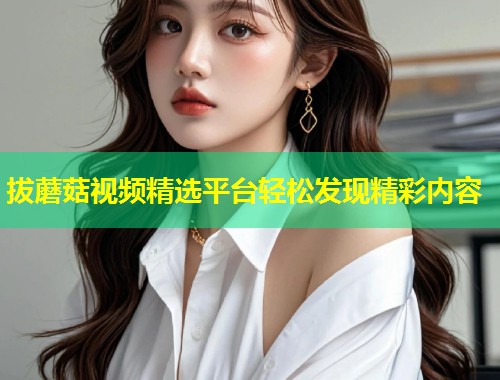拔蘑菇视频精选平台轻松发现精彩内容