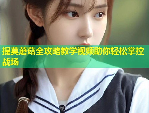 提莫蘑菇全攻略教学视频助你轻松掌控战场