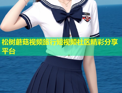 松树蘑菇视频旅行短视频社区精彩分享平台