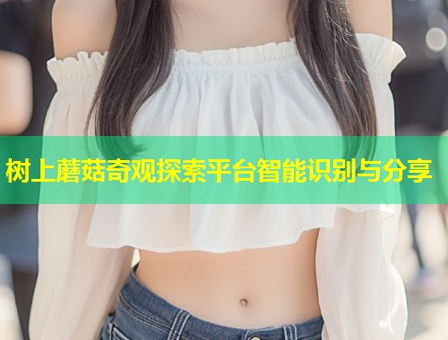 树上蘑菇奇观探索平台智能识别与分享