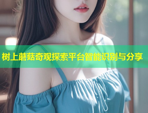 树上蘑菇奇观探索平台智能识别与分享