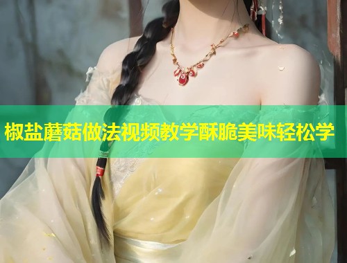 椒盐蘑菇做法视频教学酥脆美味轻松学