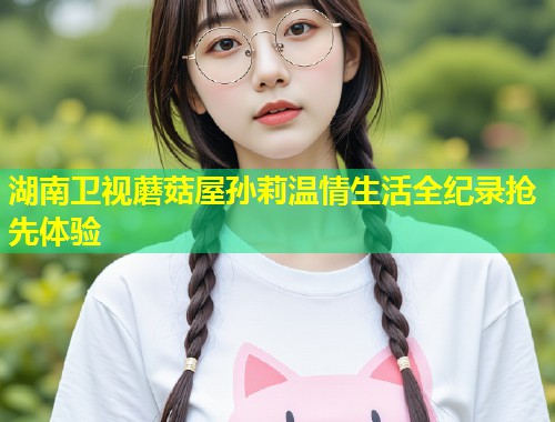 湖南卫视蘑菇屋孙莉温情生活全纪录抢先体验