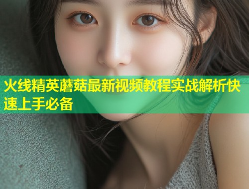 火线精英蘑菇最新视频教程实战解析快速上手必备
