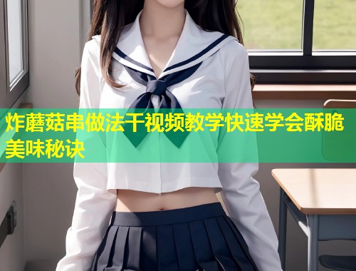 炸蘑菇串做法干视频教学快速学会酥脆美味秘诀