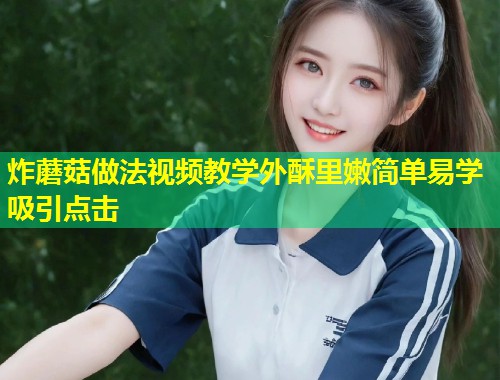 炸蘑菇做法视频教学外酥里嫩简单易学吸引点击