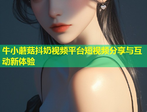 牛小蘑菇抖奶视频平台短视频分享与互动新体验