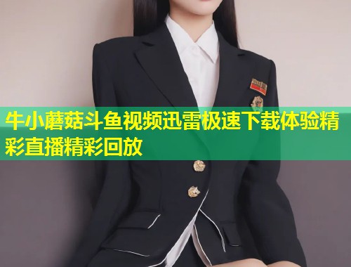 牛小蘑菇斗鱼视频迅雷极速下载体验精彩直播精彩回放