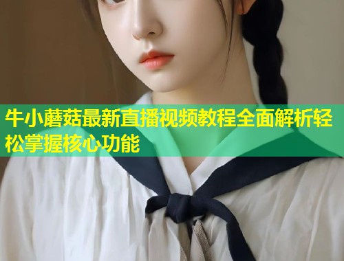 牛小蘑菇最新直播视频教程全面解析轻松掌握核心功能