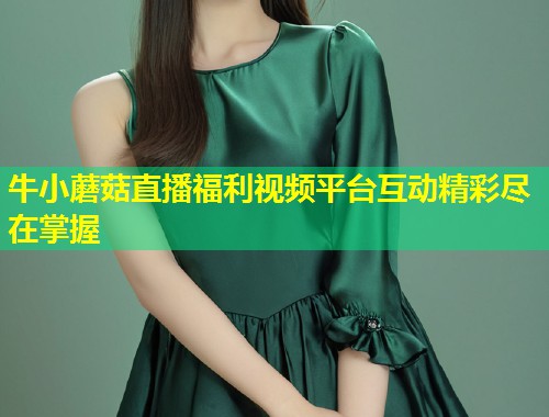 牛小蘑菇直播福利视频平台互动精彩尽在掌握