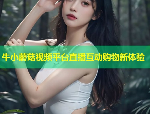 牛小蘑菇视频平台直播互动购物新体验