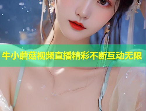 牛小蘑菇视频直播精彩不断互动无限