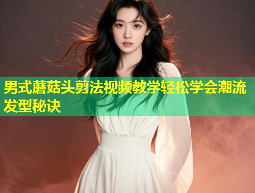 男式蘑菇头剪法视频教学轻松学会潮流发型秘诀