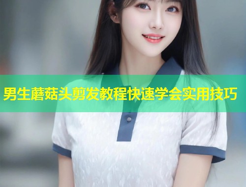 男生蘑菇头剪发教程快速学会实用技巧
