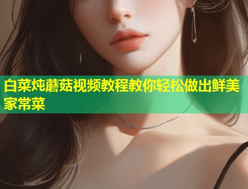 白菜炖蘑菇视频教程教你轻松做出鲜美家常菜