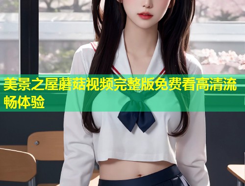 美景之屋蘑菇视频完整版免费看高清流畅体验