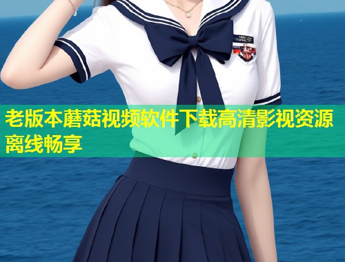 老版本蘑菇视频软件下载高清影视资源离线畅享