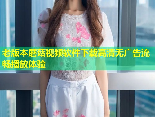 老版本蘑菇视频软件下载高清无广告流畅播放体验