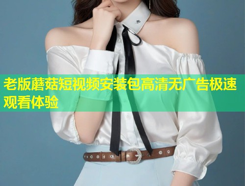 老版蘑菇短视频安装包高清无广告极速观看体验