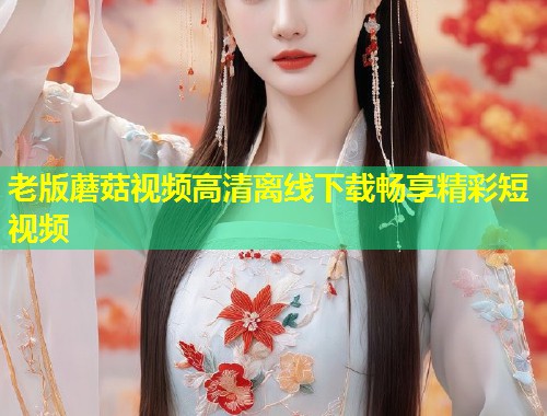 老版蘑菇视频高清离线下载畅享精彩短视频