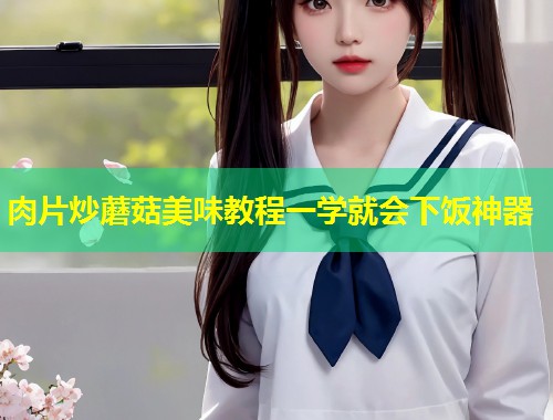 肉片炒蘑菇美味教程一学就会下饭神器