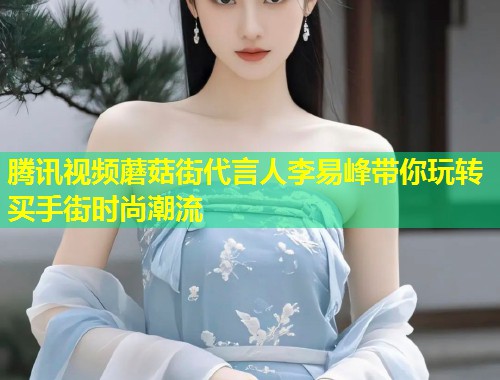 腾讯视频蘑菇街代言人李易峰带你玩转买手街时尚潮流