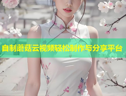 自制蘑菇云视频轻松制作与分享平台