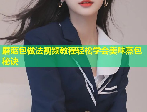 蘑菇包做法视频教程轻松学会美味蒸包秘诀