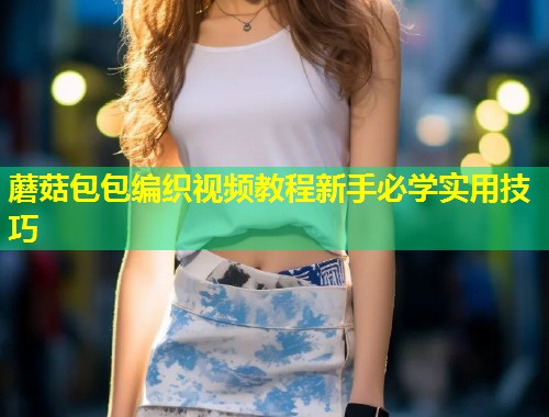 蘑菇包包编织视频教程新手必学实用技巧
