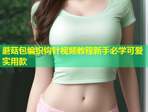 蘑菇包编织钩针视频教程新手必学可爱实用款