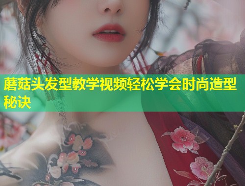 蘑菇头发型教学视频轻松学会时尚造型秘诀